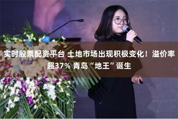 实时股票配资平台 土地市场出现积极变化！溢价率超37% 青岛“地王”诞生