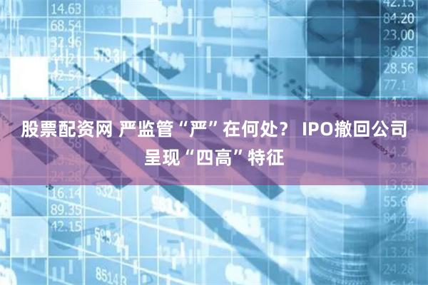 股票配资网 严监管“严”在何处？ IPO撤回公司呈现“四高”特征