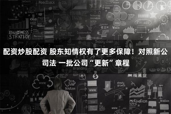 配资炒股配资 股东知情权有了更多保障！对照新公司法 一批公司“更新”章程