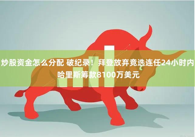 炒股资金怎么分配 破纪录！拜登放弃竞选连任24小时内 哈里斯筹款8100万美元