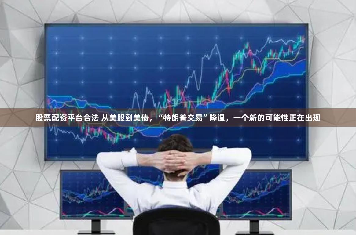 股票配资平台合法 从美股到美债，“特朗普交易”降温，一个新的可能性正在出现