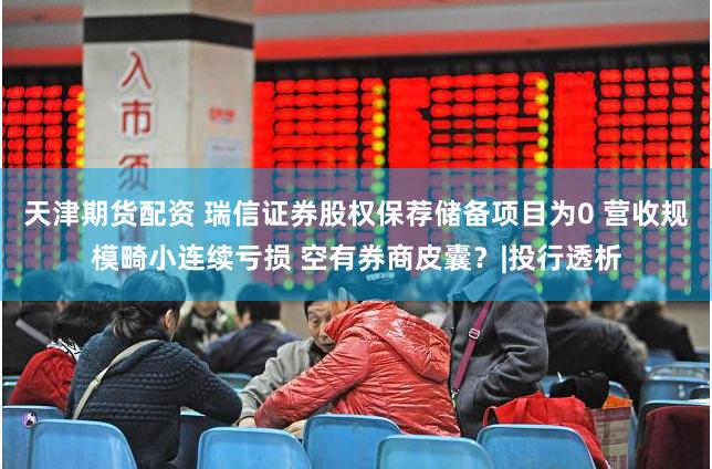 天津期货配资 瑞信证券股权保荐储备项目为0 营收规模畸小连续亏损 空有券商皮囊？|投行透析