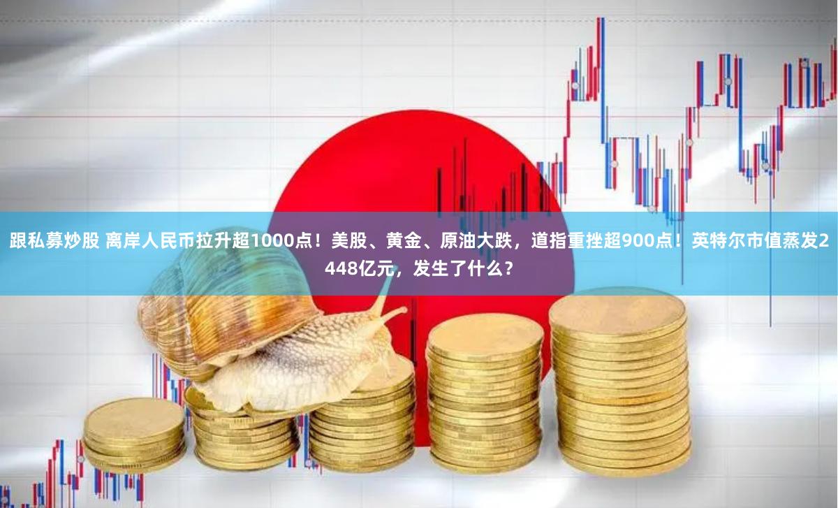 跟私募炒股 离岸人民币拉升超1000点！美股、黄金、原油大跌，道指重挫超900点！英特尔市值蒸发2448亿元，发生了什么？