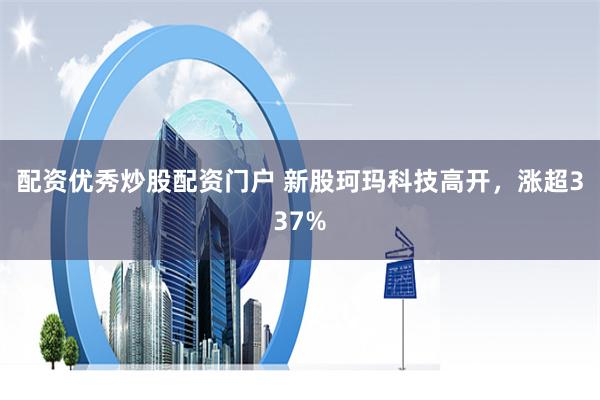 配资优秀炒股配资门户 新股珂玛科技高开，涨超337%