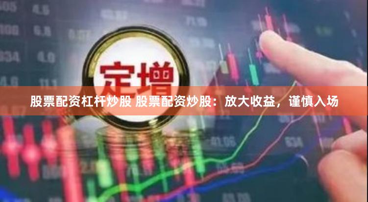 股票配资杠杆炒股 股票配资炒股：放大收益，谨慎入场
