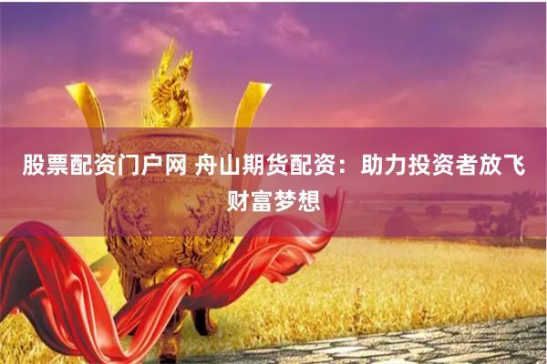 股票配资门户网 舟山期货配资：助力投资者放飞财富梦想
