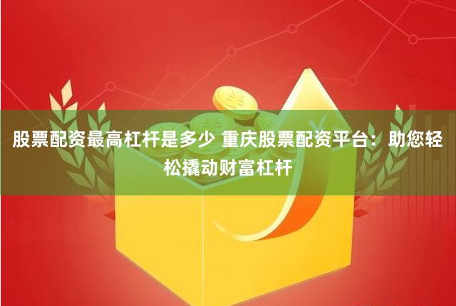 股票配资最高杠杆是多少 重庆股票配资平台：助您轻松撬动财富杠杆