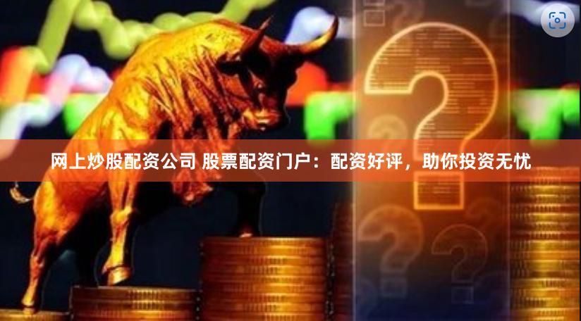 网上炒股配资公司 股票配资门户：配资好评，助你投资无忧