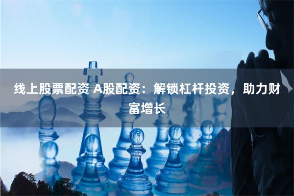 线上股票配资 A股配资：解锁杠杆投资，助力财富增长