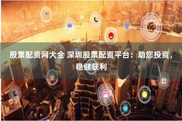 股票配资网大全 深圳股票配资平台：助您投资，稳健获利