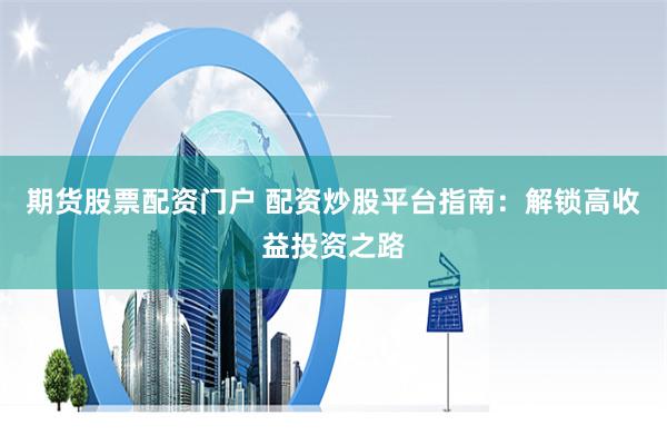 期货股票配资门户 配资炒股平台指南：解锁高收益投资之路