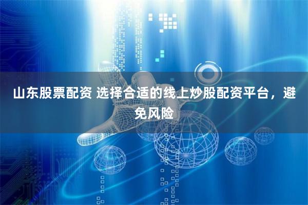 山东股票配资 选择合适的线上炒股配资平台，避免风险