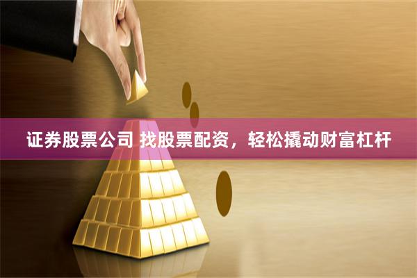 证券股票公司 找股票配资，轻松撬动财富杠杆