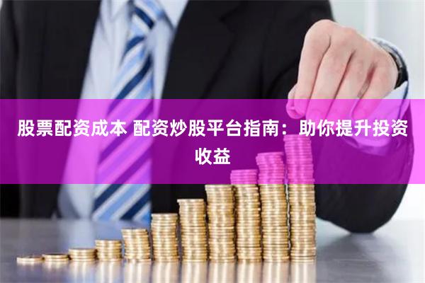 股票配资成本 配资炒股平台指南：助你提升投资收益