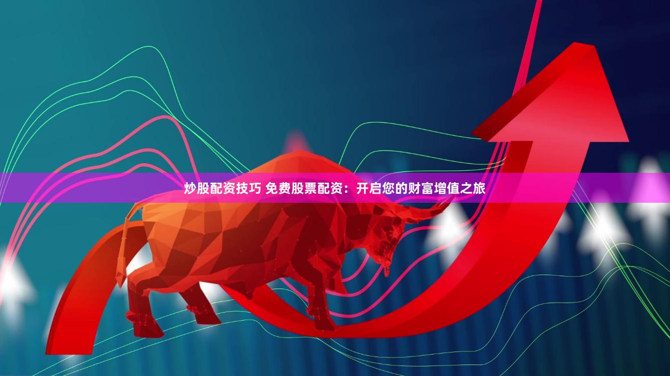 炒股配资技巧 免费股票配资：开启您的财富增值之旅