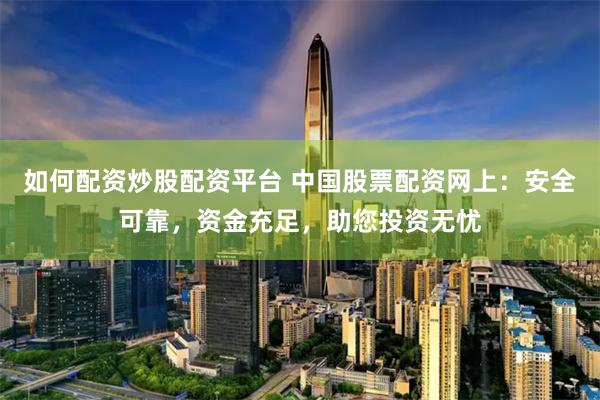 如何配资炒股配资平台 中国股票配资网上：安全可靠，资金充足，助您投资无忧