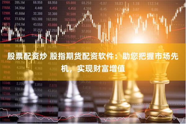 股票配资炒 股指期货配资软件：助您把握市场先机，实现财富增值