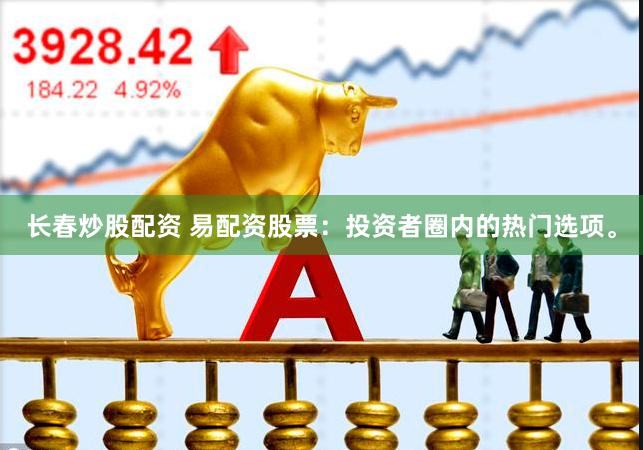 长春炒股配资 易配资股票：投资者圈内的热门选项。