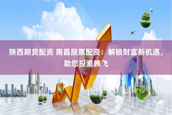 陕西期货配资 南昌股票配资：解锁财富新机遇，助您投资腾飞