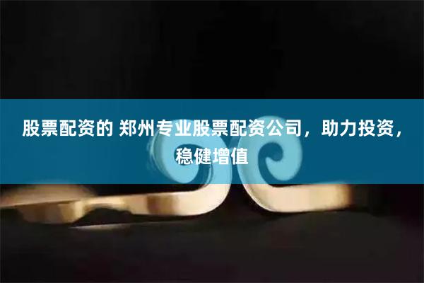 股票配资的 郑州专业股票配资公司，助力投资，稳健增值