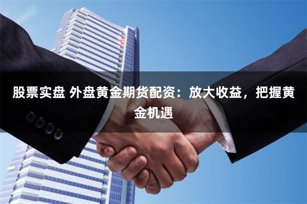 股票实盘 外盘黄金期货配资：放大收益，把握黄金机遇