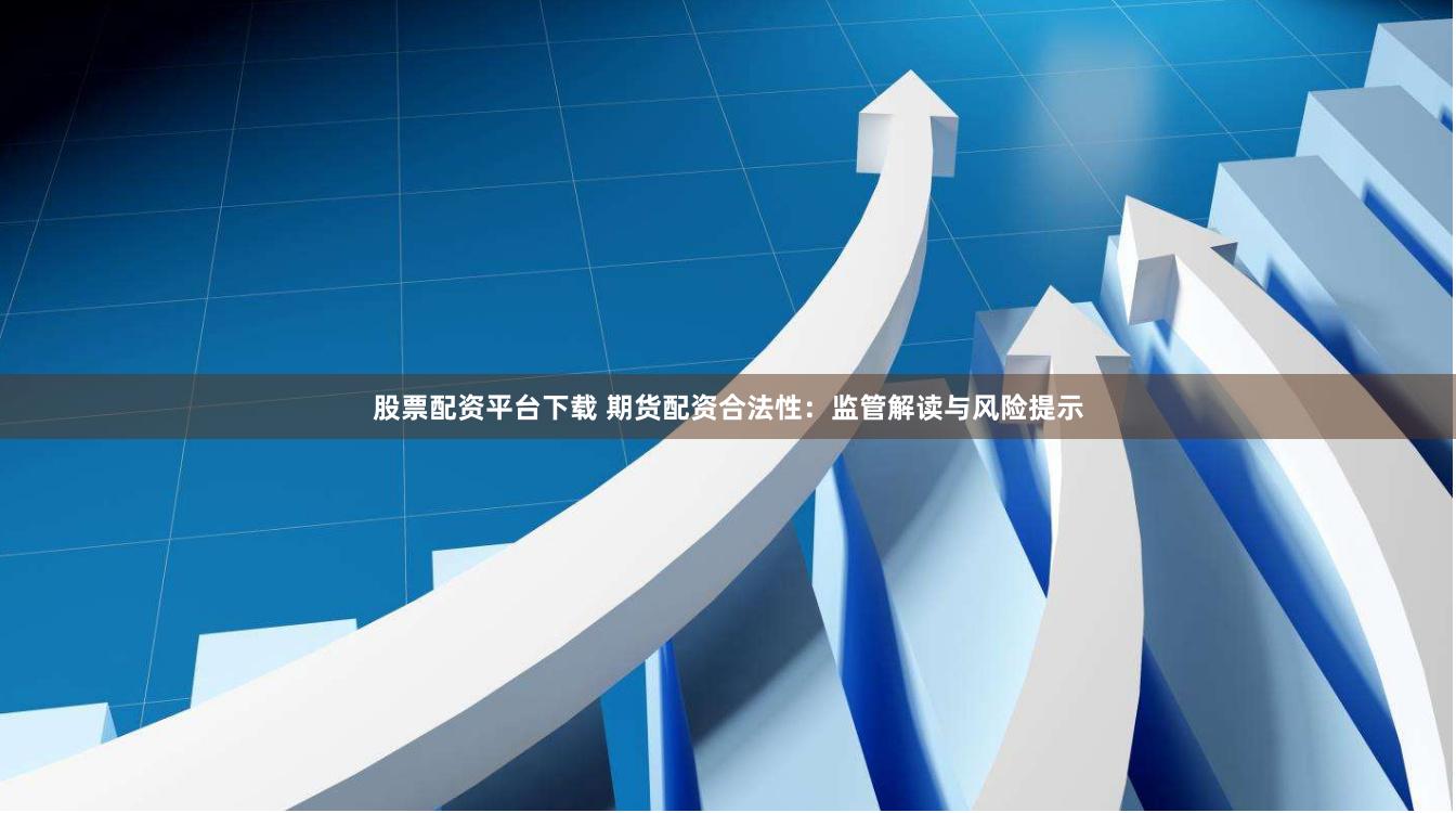 股票配资平台下载 期货配资合法性：监管解读与风险提示