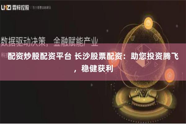 配资炒股配资平台 长沙股票配资：助您投资腾飞，稳健获利