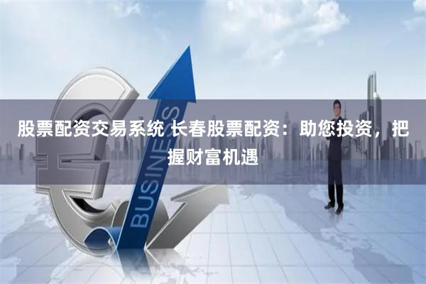 股票配资交易系统 长春股票配资：助您投资，把握财富机遇