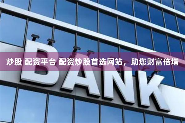 炒股 配资平台 配资炒股首选网站，助您财富倍增