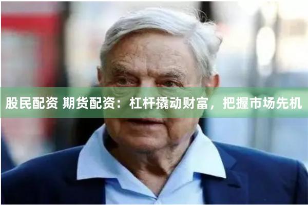 股民配资 期货配资：杠杆撬动财富，把握市场先机