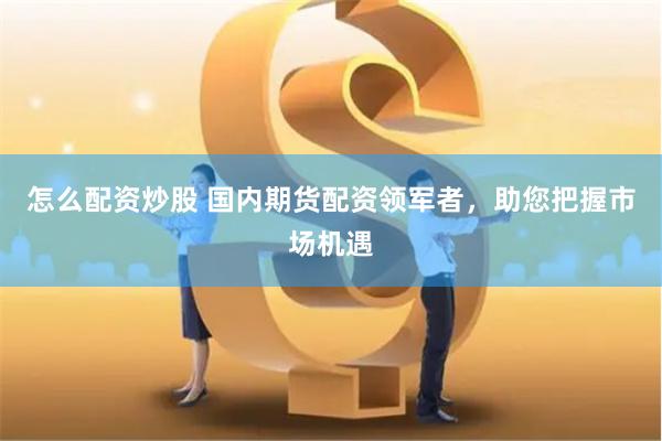 怎么配资炒股 国内期货配资领军者，助您把握市场机遇