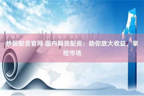 炒股配资官网 国内期货配资：助你放大收益，掌控市场