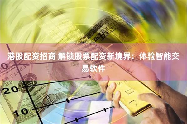 港股配资招商 解锁股票配资新境界：体验智能交易软件