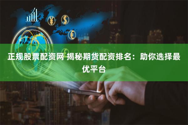 正规股票配资网 揭秘期货配资排名：助你选择最优平台