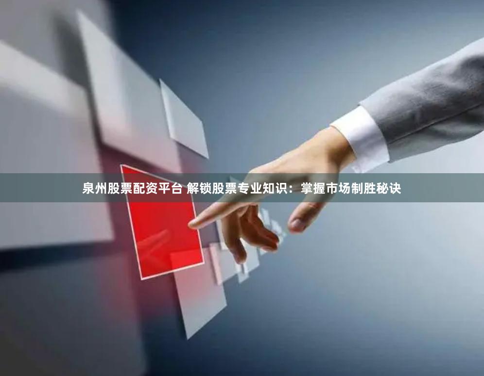 泉州股票配资平台 解锁股票专业知识：掌握市场制胜秘诀