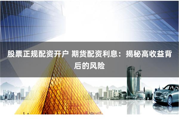 股票正规配资开户 期货配资利息：揭秘高收益背后的风险