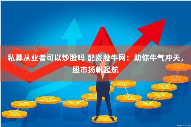 私募从业者可以炒股吗 配资股牛网：助你牛气冲天，股市扬帆起航