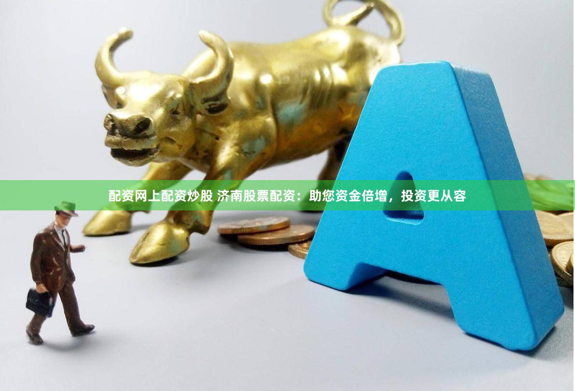 配资网上配资炒股 济南股票配资：助您资金倍增，投资更从容
