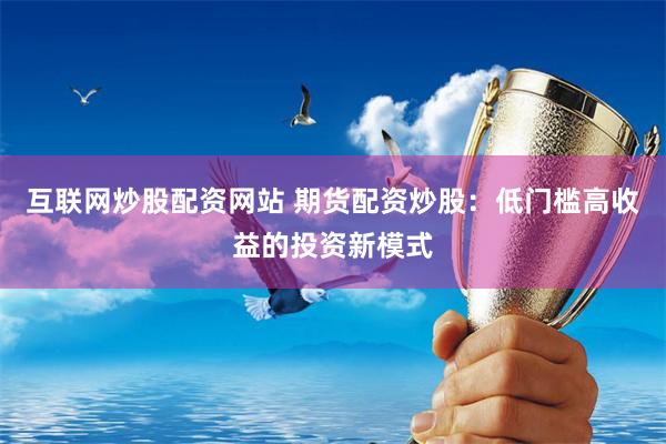 互联网炒股配资网站 期货配资炒股：低门槛高收益的投资新模式