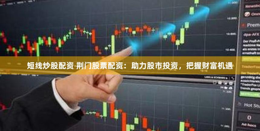 短线炒股配资 荆门股票配资：助力股市投资，把握财富机遇