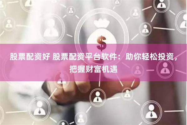 股票配资好 股票配资平台软件：助你轻松投资，把握财富机遇