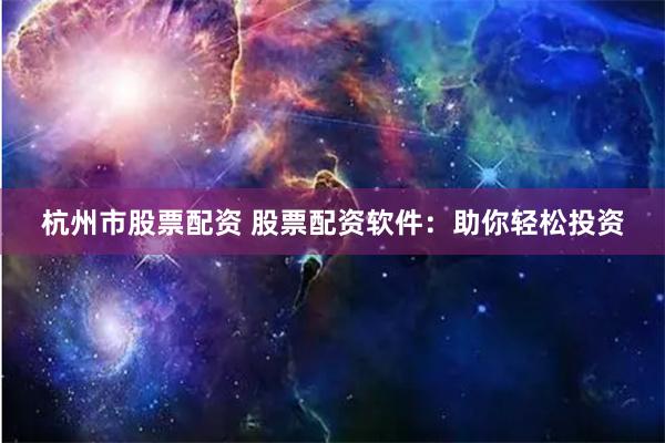 杭州市股票配资 股票配资软件：助你轻松投资