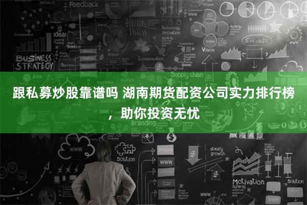 跟私募炒股靠谱吗 湖南期货配资公司实力排行榜，助你投资无忧