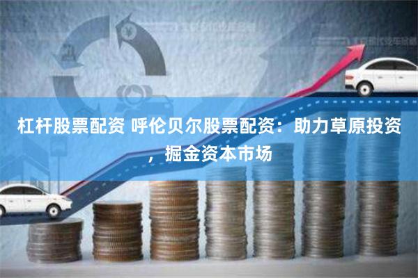 杠杆股票配资 呼伦贝尔股票配资：助力草原投资，掘金资本市场