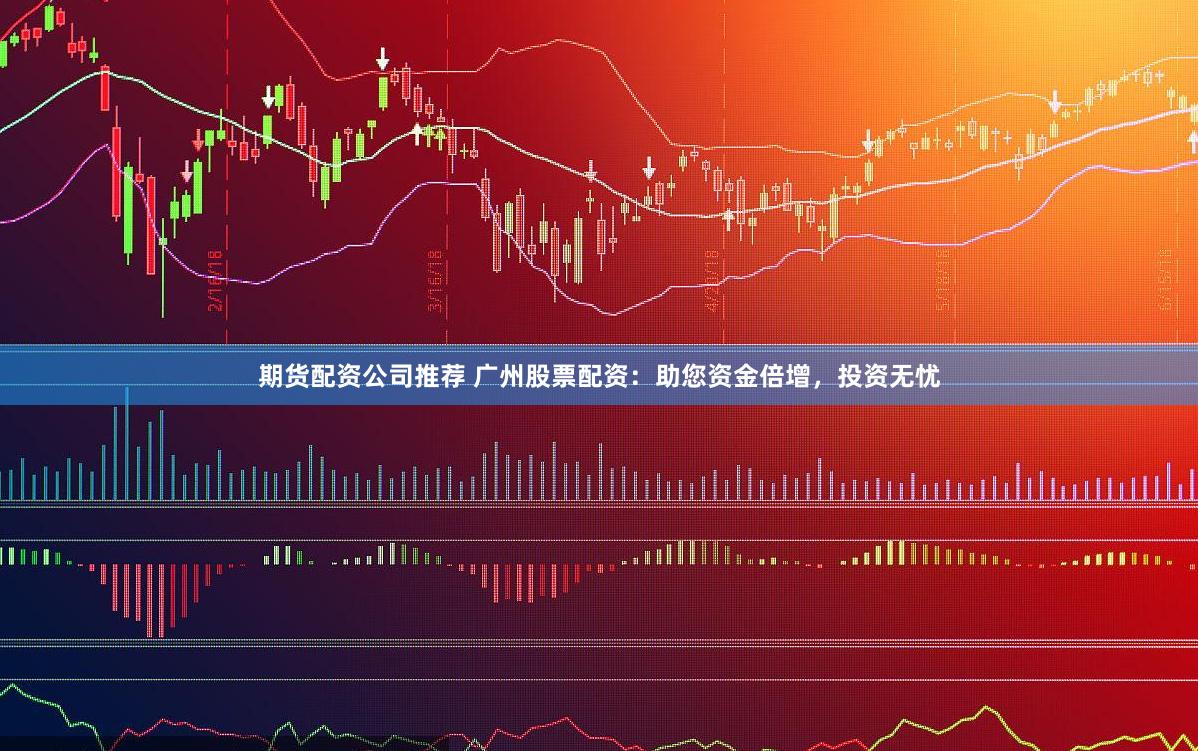 期货配资公司推荐 广州股票配资：助您资金倍增，投资无忧