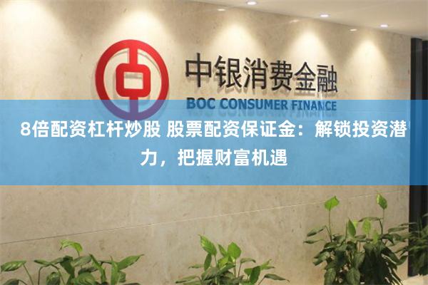 8倍配资杠杆炒股 股票配资保证金：解锁投资潜力，把握财富机遇
