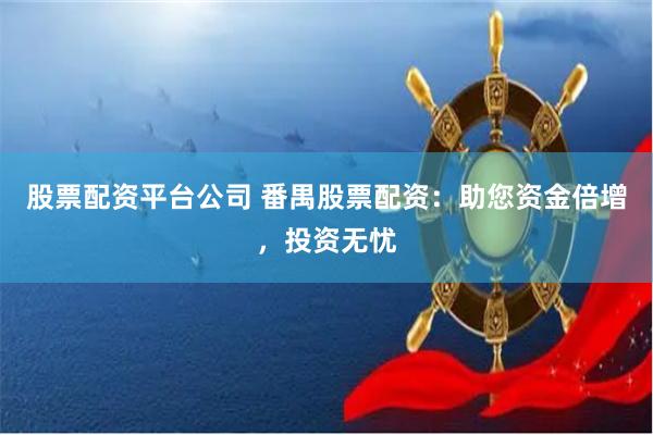 股票配资平台公司 番禺股票配资：助您资金倍增，投资无忧