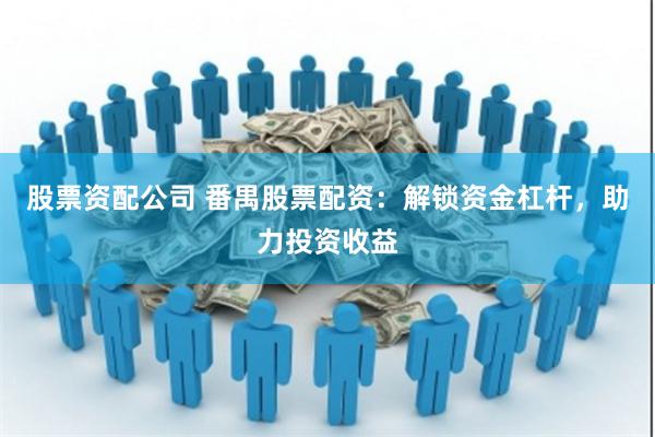股票资配公司 番禺股票配资：解锁资金杠杆，助力投资收益