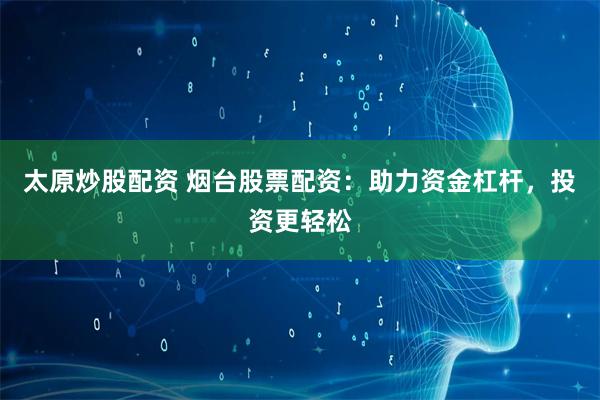 太原炒股配资 烟台股票配资：助力资金杠杆，投资更轻松