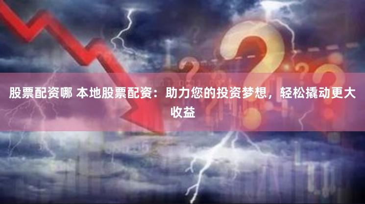 股票配资哪 本地股票配资：助力您的投资梦想，轻松撬动更大收益